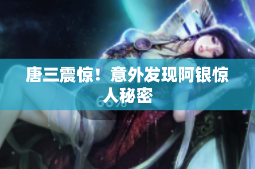 唐三震惊！意外发现阿银惊人秘密
