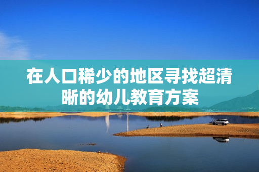 在人口稀少的地区寻找超清晰的幼儿教育方案