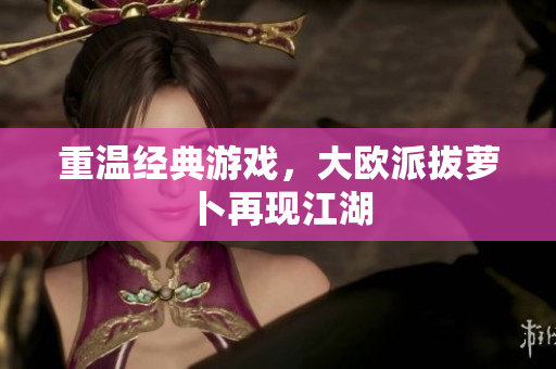 重温经典游戏，大欧派拔萝卜再现江湖
