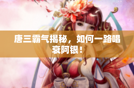 唐三霸气揭秘，如何一路唱衰阿银！