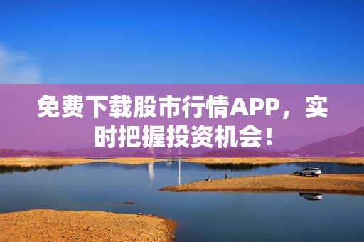 免费下载股市行情APP，实时把握投资机会！