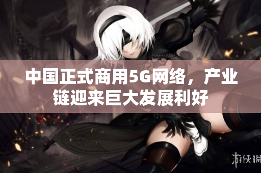 中国正式商用5G网络，产业链迎来巨大发展利好