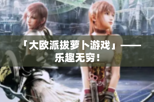 「大欧派拔萝卜游戏」——乐趣无穷！