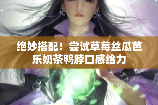 绝妙搭配！尝试草莓丝瓜芭乐奶茶鸭脖口感给力