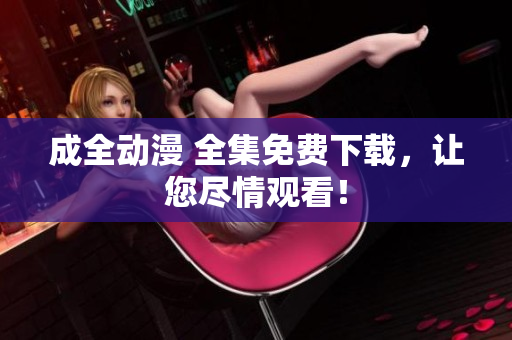 成全动漫 全集免费下载，让您尽情观看！