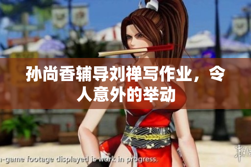 孙尚香辅导刘禅写作业，令人意外的举动