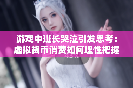 游戏中班长哭泣引发思考：虚拟货币消费如何理性把握？