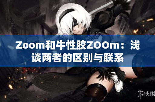 Zoom和牛性胶ZOOm：浅谈两者的区别与联系