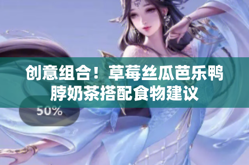 创意组合！草莓丝瓜芭乐鸭脖奶茶搭配食物建议