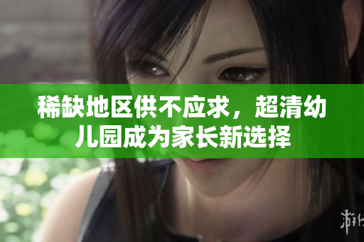 稀缺地区供不应求，超清幼儿园成为家长新选择