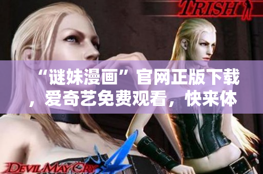 “谜妹漫画”官网正版下载，爱奇艺免费观看，快来体验！