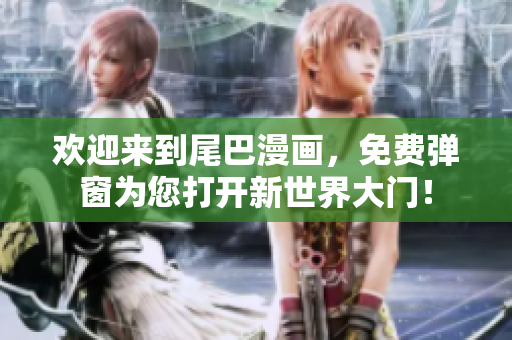 欢迎来到尾巴漫画，免费弹窗为您打开新世界大门！