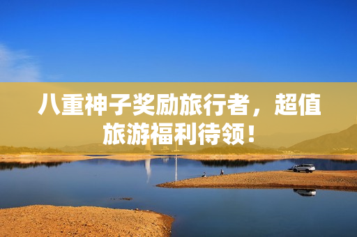 八重神子奖励旅行者，超值旅游福利待领！