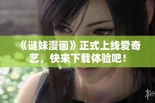 《谜妹漫画》正式上线爱奇艺，快来下载体验吧！
