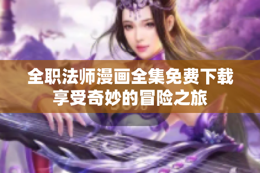 全职法师漫画全集免费下载享受奇妙的冒险之旅