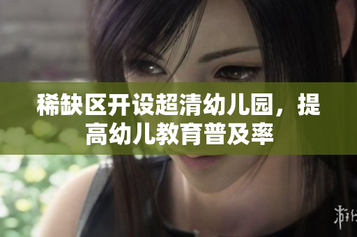 稀缺区开设超清幼儿园，提高幼儿教育普及率