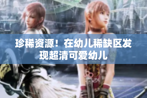 珍稀资源！在幼儿稀缺区发现超清可爱幼儿