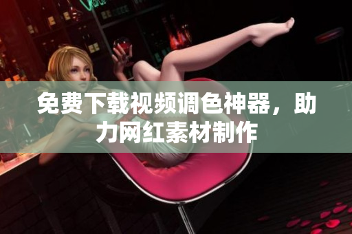 免费下载视频调色神器，助力网红素材制作