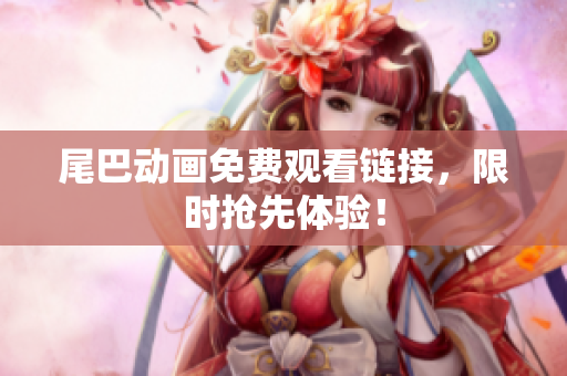 尾巴动画免费观看链接，限时抢先体验！