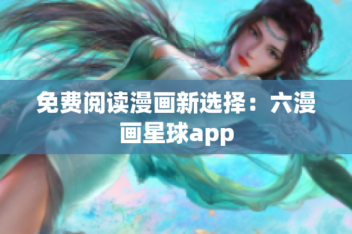 免费阅读漫画新选择：六漫画星球app