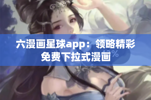 六漫画星球app：领略精彩免费下拉式漫画