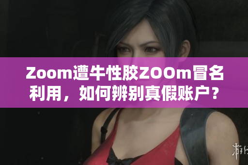 Zoom遭牛性胶ZOOm冒名利用，如何辨别真假账户？