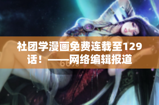 社团学漫画免费连载至129话！——网络编辑报道