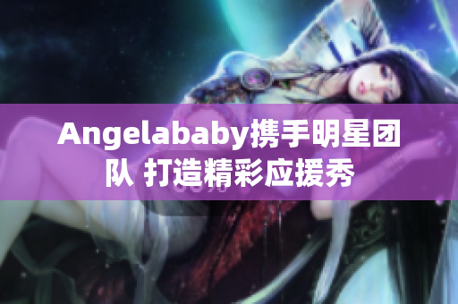 Angelababy携手明星团队 打造精彩应援秀