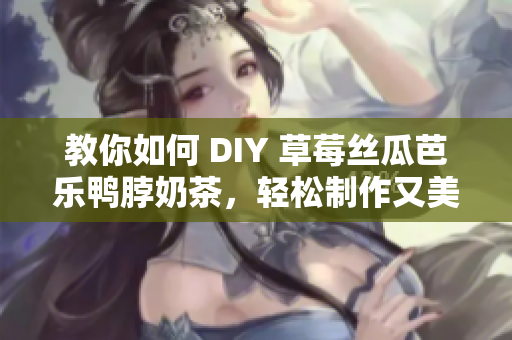 教你如何 DIY 草莓丝瓜芭乐鸭脖奶茶，轻松制作又美味！
