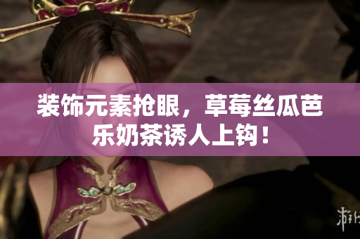 装饰元素抢眼，草莓丝瓜芭乐奶茶诱人上钩！