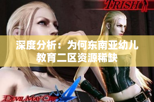 深度分析：为何东南亚幼儿教育二区资源稀缺