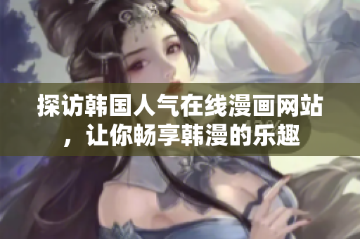 探访韩国人气在线漫画网站，让你畅享韩漫的乐趣