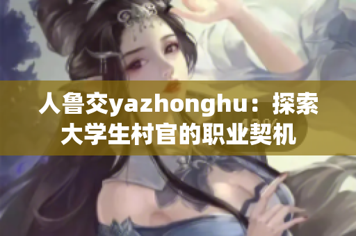 人鲁交yazhonghu：探索大学生村官的职业契机