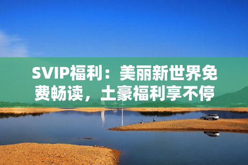 SVIP福利：美丽新世界免费畅读，土豪福利享不停