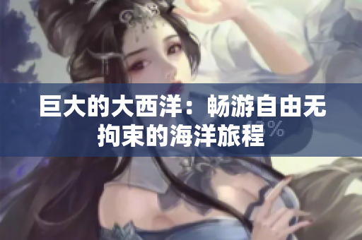 巨大的大西洋：畅游自由无拘束的海洋旅程