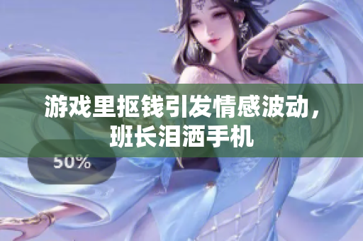 游戏里抠钱引发情感波动，班长泪洒手机