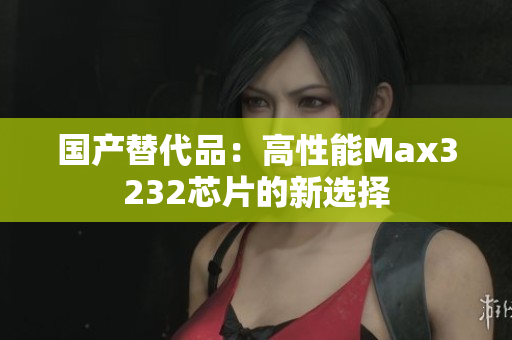 国产替代品：高性能Max3232芯片的新选择