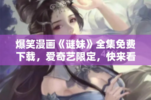 爆笑漫画《谜妹》全集免费下载，爱奇艺限定，快来看！