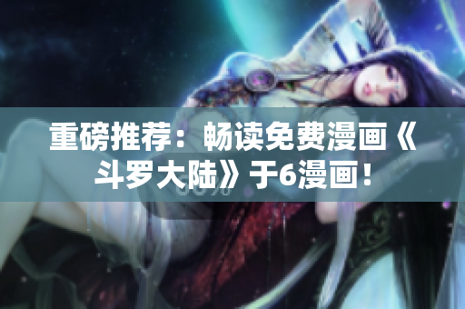 重磅推荐：畅读免费漫画《斗罗大陆》于6漫画！