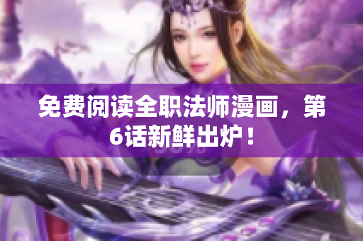免费阅读全职法师漫画，第6话新鲜出炉！