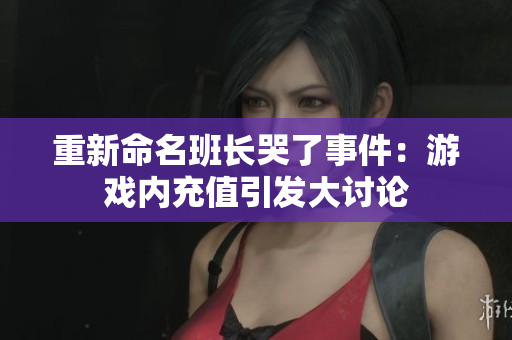 重新命名班长哭了事件：游戏内充值引发大讨论