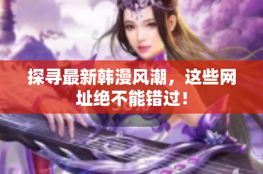 探寻最新韩漫风潮，这些网址绝不能错过！
