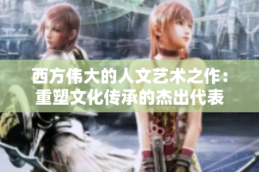 西方伟大的人文艺术之作：重塑文化传承的杰出代表