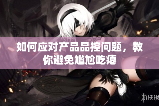 如何应对产品品控问题，教你避免尴尬吃瘪