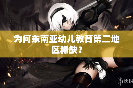 为何东南亚幼儿教育第二地区稀缺？