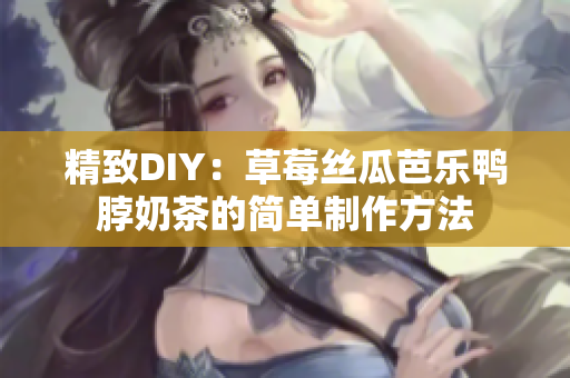 精致DIY：草莓丝瓜芭乐鸭脖奶茶的简单制作方法