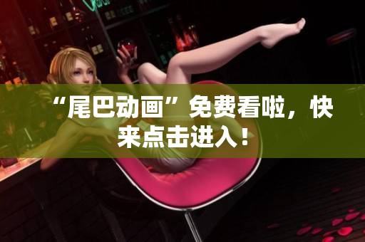 “尾巴动画”免费看啦，快来点击进入！