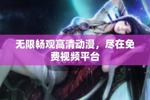 无限畅观高清动漫，尽在免费视频平台
