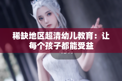 稀缺地区超清幼儿教育：让每个孩子都能受益