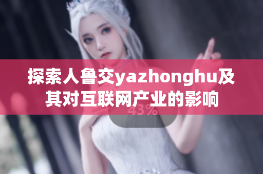 探索人鲁交yazhonghu及其对互联网产业的影响